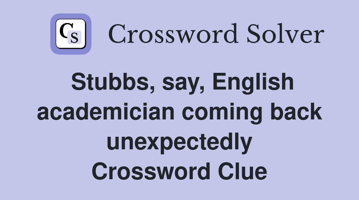 Stubbs, say, English academician coming back unexpectedly Crossword